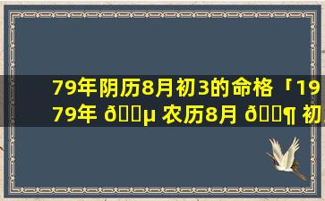 79年阴历8月初3的命格「1979年 🐵 农历8月 🐶 初三出生是什么命」